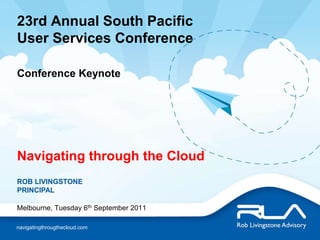 23rd Annual South Pacific User Services ConferenceConference Keynote Navigating through the Cloud ROB LIVINGSTONEPRINCIPAL Melbourne, Tuesday 6th September 2011 