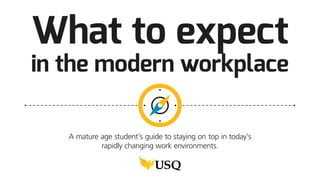 What to expect
in the modern workplace
A mature age student’s guide to staying on top in today’s
rapidly changing work environments.
 