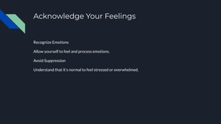 Acknowledge Your Feelings
Recognize Emotions
Allow yourself to feel and process emotions.
Avoid Suppression
Understand that it's normal to feel stressed or overwhelmed.
 