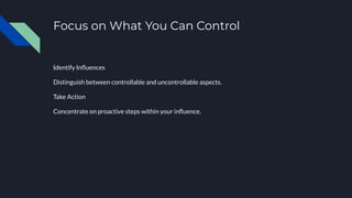 Focus on What You Can Control
Identify Inﬂuences
Distinguish between controllable and uncontrollable aspects.
Take Action
Concentrate on proactive steps within your inﬂuence.
 