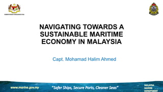 NAVIGATING TOWARDS A
SUSTAINABLE MARITIME
ECONOMY IN MALAYSIA
Capt. Mohamad Halim Ahmed
 