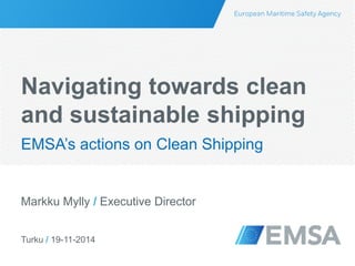 Turku / 19-11-2014
Markku Mylly / Executive Director
Navigating towards clean
and sustainable shipping
EMSA’s actions on Clean Shipping
 