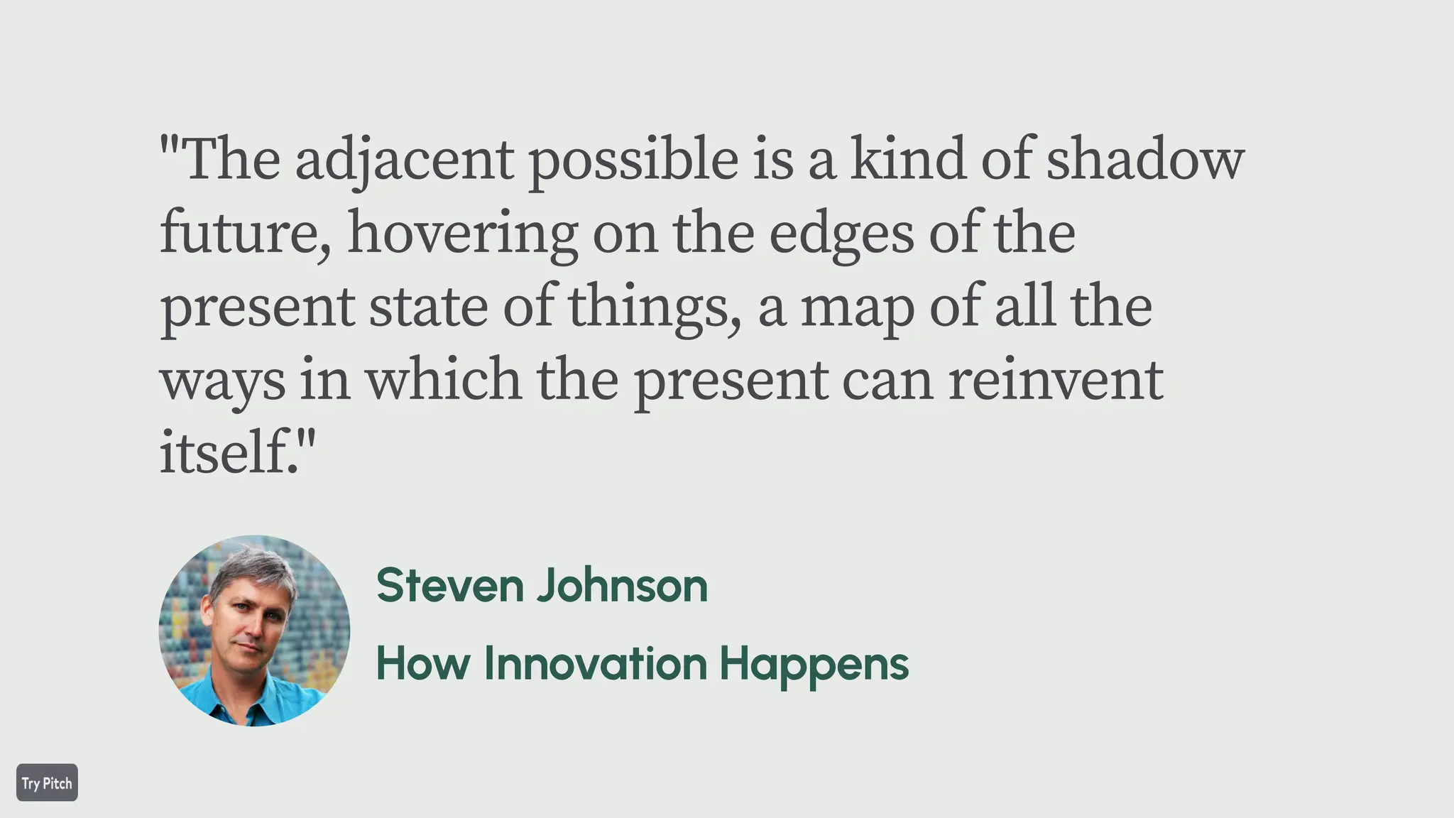 "The adjacent possible is a kind of shadow
future, hovering on the edges of the
present state of things, a map of all the
ways in which the present can reinvent
itself."
 