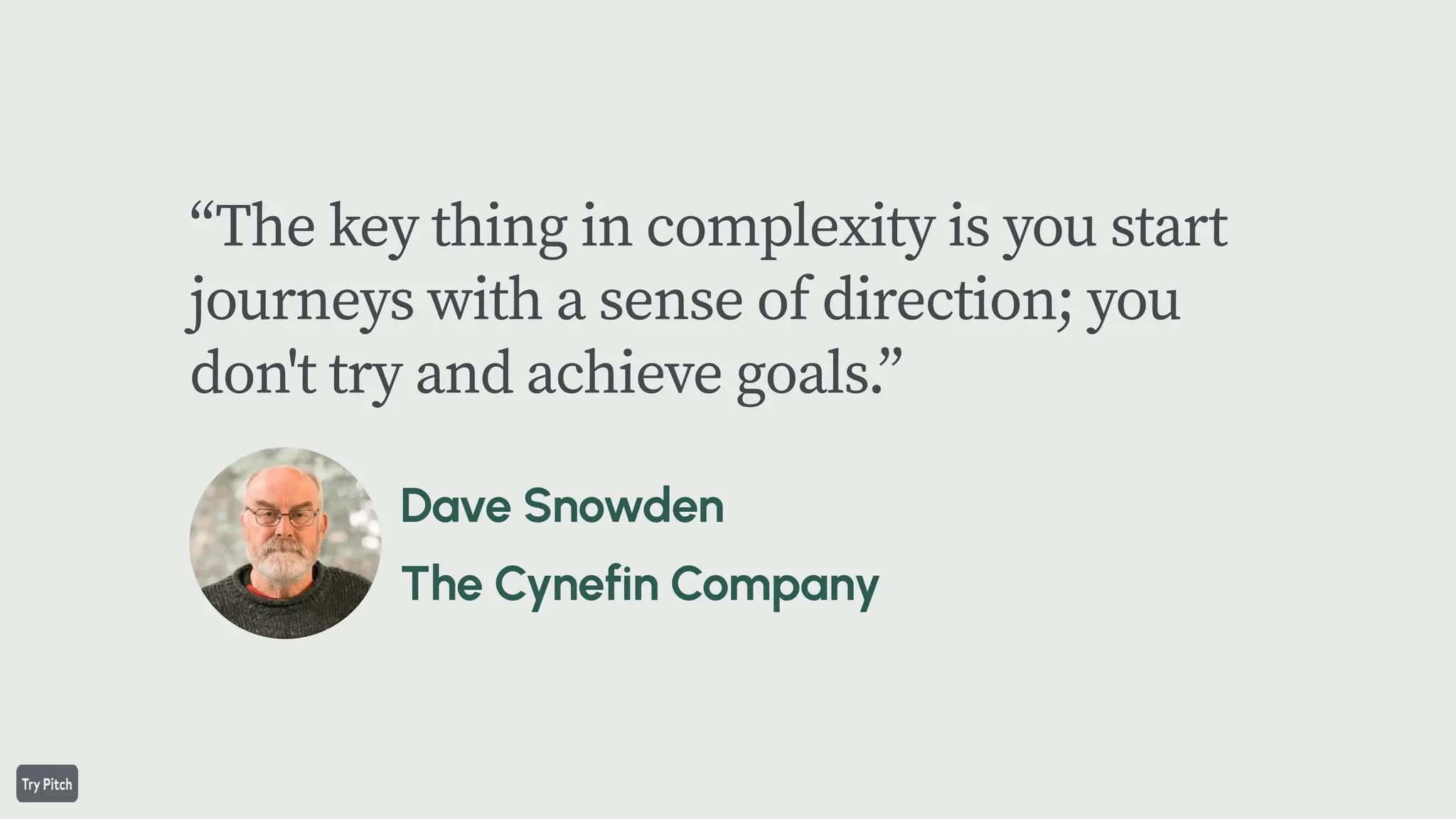 “The key thing in complexity is you start
journeys with a sense of direction; you
don't try and achieve goals.”
 