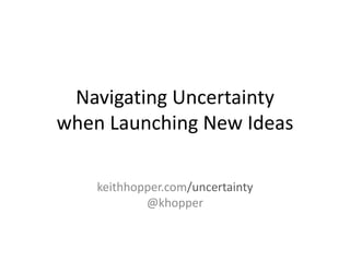 Navigating Uncertainty
when Launching New Ideas
keithhopper.com/uncertainty
@khopper
 