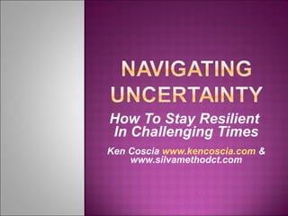 How To Stay Resilient  In Challenging Times Ken Coscia  www.kencoscia.com  & www.silvamethodct.com 