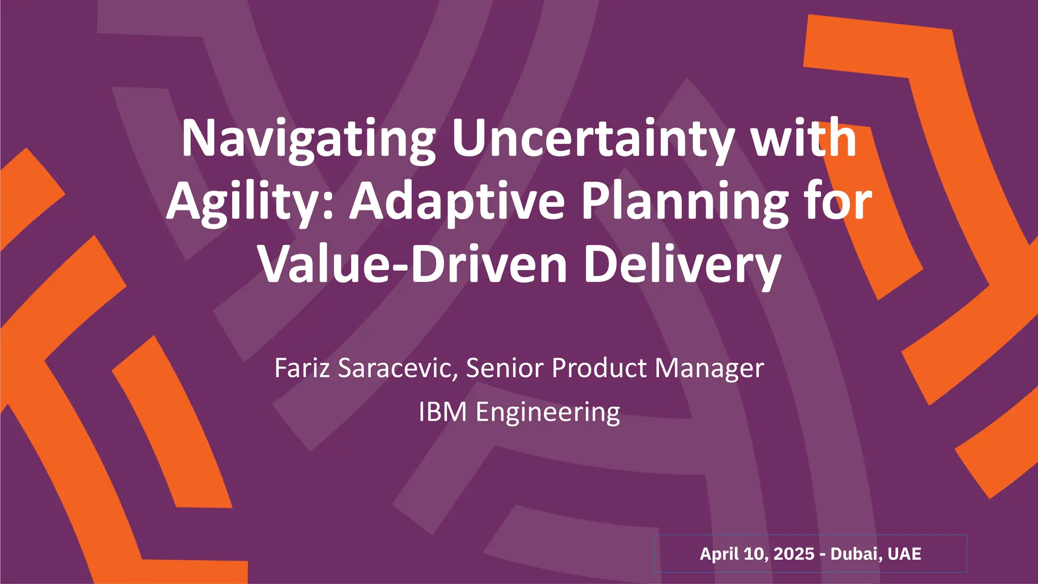 April 10, 2025 - Dubai, UAE
Navigating Uncertainty with
Agility: Adaptive Planning for
Value-Driven Delivery
Fariz Saracevic, Senior Product Manager
IBM Engineering
 