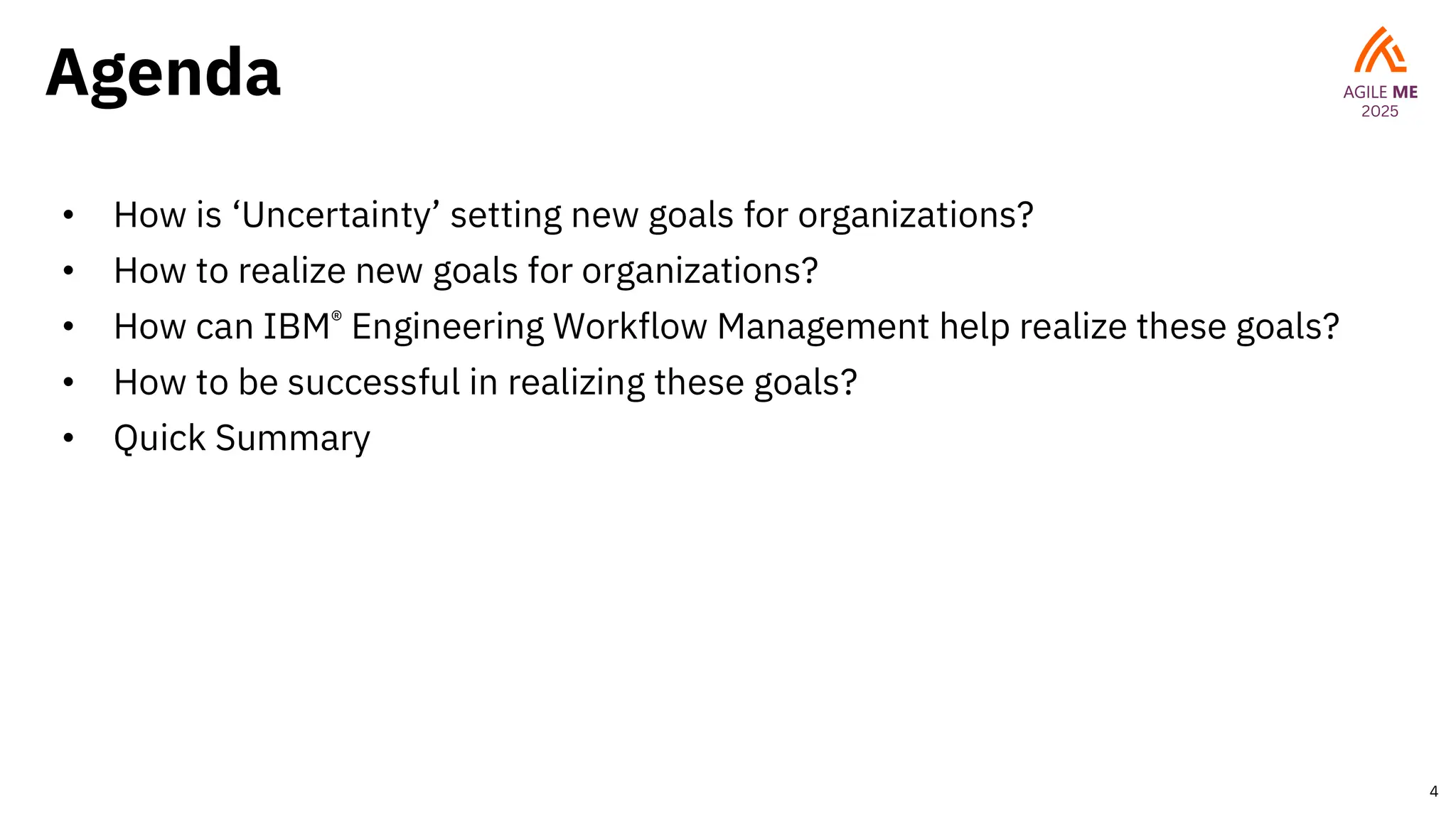 Agenda
• How is ‘Uncertainty’ setting new goals for organizations?
• How to realize new goals for organizations?
• How can IBM® Engineering Workflow Management help realize these goals?
• How to be successful in realizing these goals?
• Quick Summary
4
 