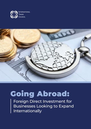 International
Trade Coucil
Going Abroad: Foreign Direct Investment for Businesses Looking to Expand Internationally
1
Going Abroad:
Foreign Direct Investment for
Businesses Looking to Expand
Internationally
 