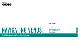 navigating

 V E N U S




                                                           PATTERNS




NAVIGATING VENUS
                                                           Queen For A Day            01
                                                           Flexible Imperfectionism   02
                                                           Back To Mother Earth       03
                                                           Embracing Mars             04

An in depth exploration into the ever (r)evolving woman.
 