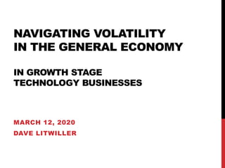 NAVIGATING VOLATILITY
IN THE GENERAL ECONOMY
IN GROWTH STAGE
TECHNOLOGY BUSINESSES
MARCH 12, 2020
DAVE LITWILLER
 