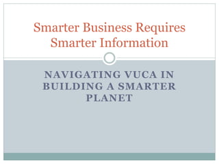 Smarter Business Requires
  Smarter Information

 NAVIGATING VUCA IN
 BUILDING A SMARTER
       PLANET
 