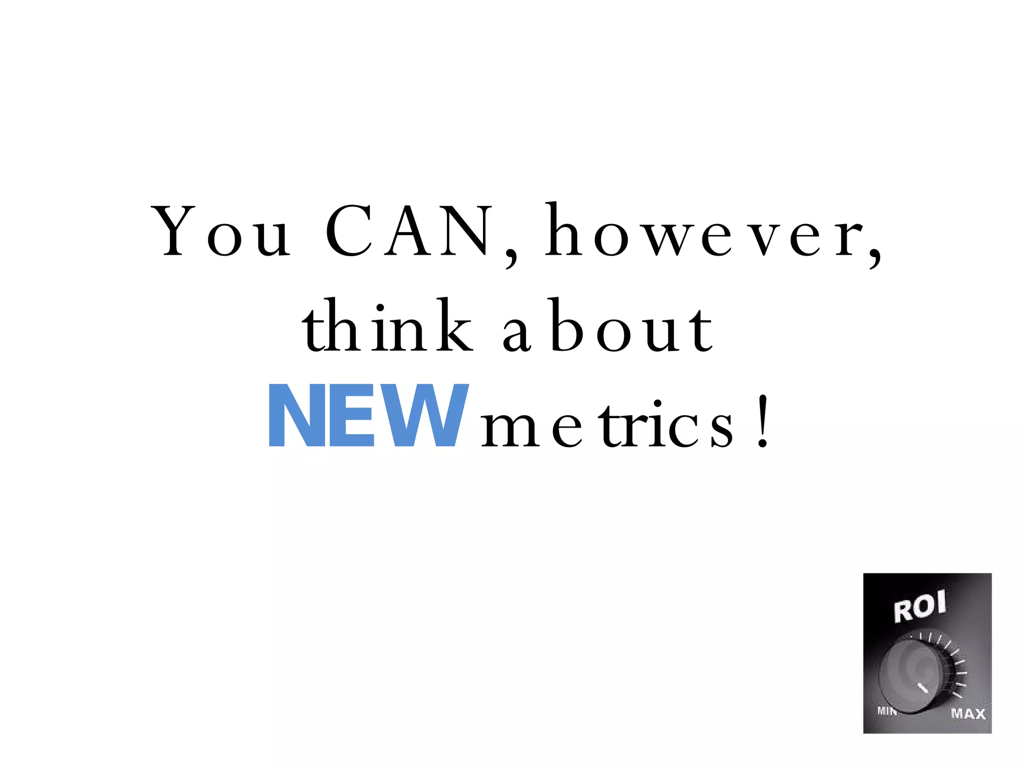 You CAN, however, think about  NEW  metrics! 