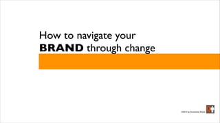 How to navigate your
BRAND through change
©2013 by Grownman Brand
 