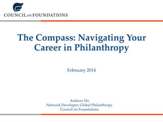 The Compass: Navigating Your
Career in Philanthropy
February 2014

Andrew Ho
Network Developer, Global Philanthropy
Council on Foundations

 