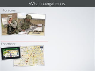 What navigation is
 For some:




For others:
 