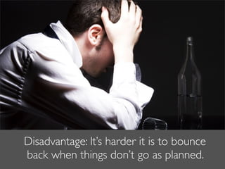 Disadvantage: It’s harder it is to bounce
back when things don’t go as planned.
 