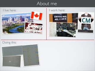 About me
I live here:       I work here:




Doing this:
 