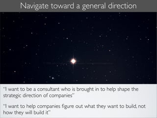 Navigate toward a general direction




“I want to be a consultant who is brought in to help shape the
strategic direction of companies”
“I want to help companies ﬁgure out what they want to build, not
how they will build it”
 