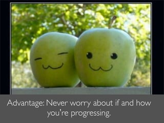Advantage: Never worry about if and how
           you’re progressing.
 