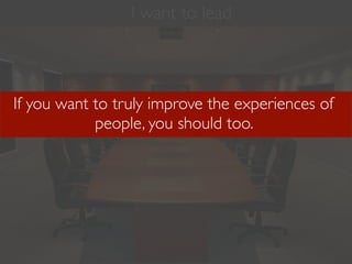 I want to lead



If you want to truly improve the experiences of
            people, you should too.
 