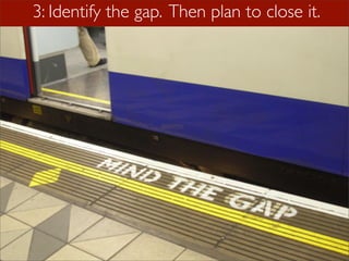 3: Identify the gap. Then plan to close it.
 