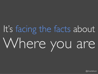 It’s facing the facts about
Where you are
                        @shaidelson
 