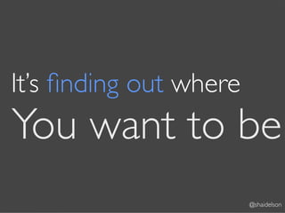 It’s ﬁnding out where
You want to be
                        @shaidelson
 