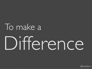 To make a

Difference
            @shaidelson
 