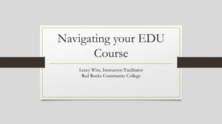 Navigating your EDU
Course
Leecy Wise, Instructor/Facilitator
Red Rocks Community College
 