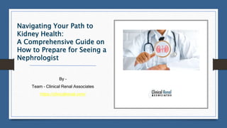 Navigating Your Path to
Kidney Health:
A Comprehensive Guide on
How to Prepare for Seeing a
Nephrologist
By –
Team – Clinical Renal Associates
https://clinicalrenal.com/
 