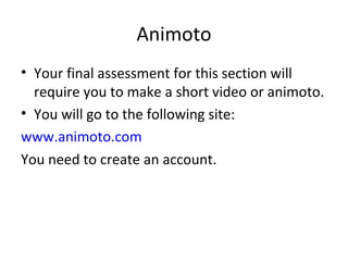 Animoto Your final assessment for this section will require you to make a short video or animoto. You will go to the following site: www.animoto.com You need to create an account. 