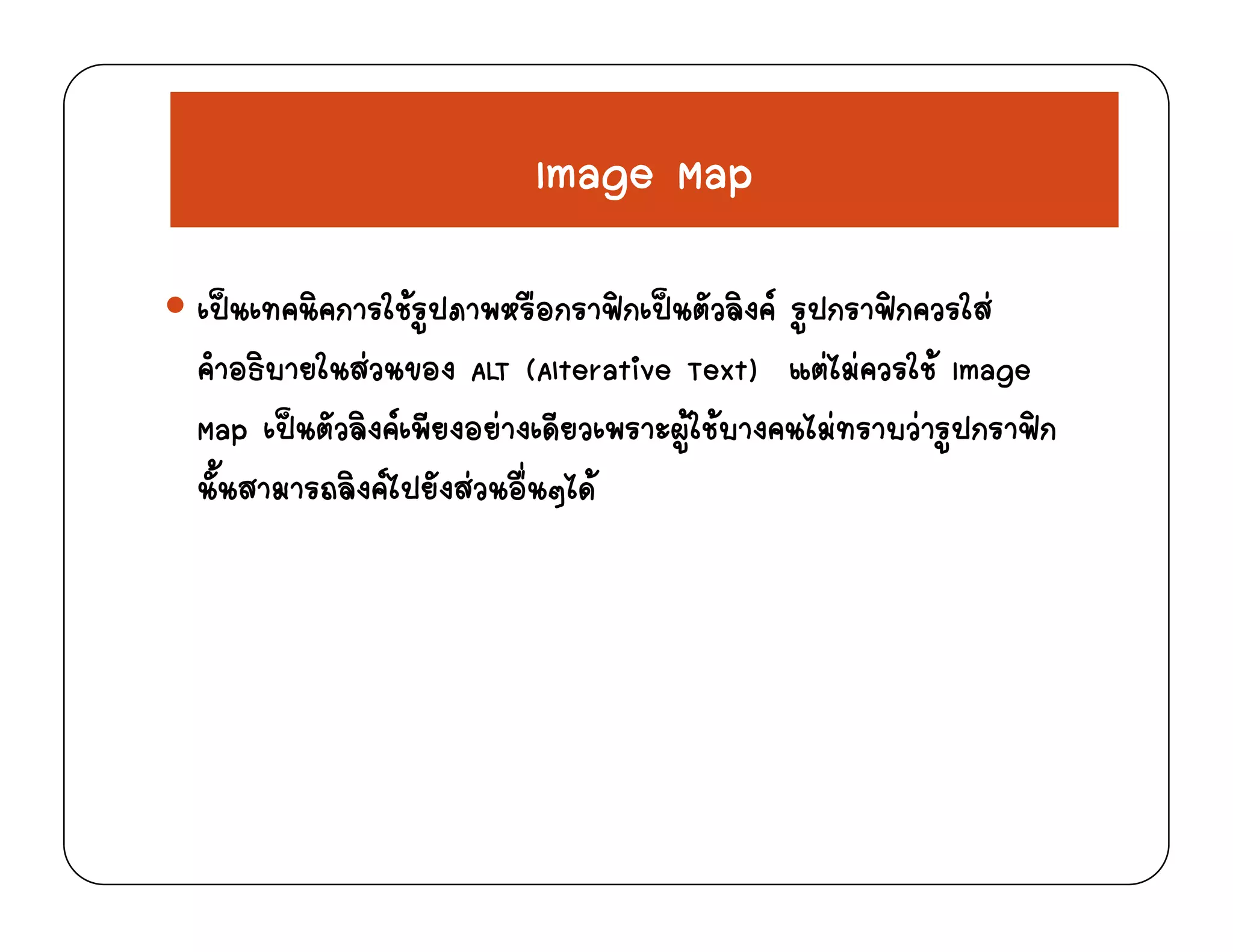 Image MapImage Map
 ิ ใ  ื ฟ  ั ิ  ฟ ใ เปนเทคนิคการใชรูปภาพหรือกราฟกเปนตัวลิงค รูปกราฟกควรใส
คําอธิบายในสวนของ ALT (Alterative Text) แตไมควรใช Image
ป ั ิ  ี  ี ใ  ไ   ป ฟMap เปนตัวลิงคเพียงอยางเดียวเพราะผูใชบางคนไมทราบวารูปกราฟก
นั้นสามารถลิงคไปยังสวนอื่นๆได
 