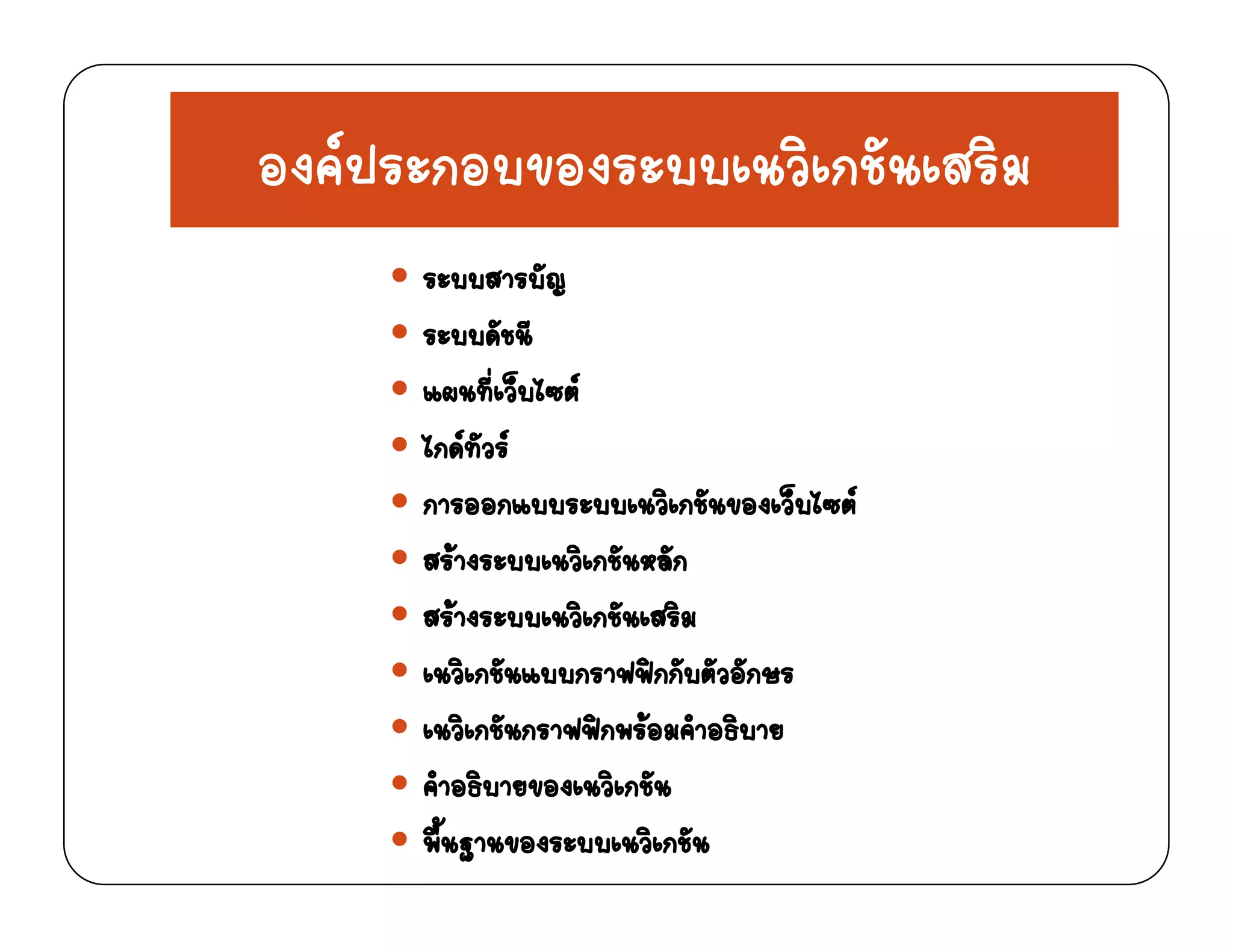 องคประกอบของระบบเนวิเกชันเสริมองคประกอบของระบบเนวเกชนเสรม
ระบบสารบัญญ
ระบบดัชนี
แผนที่เว็บไซต
ไกดทัวร
การออกแบบระบบเนวิเกชันของเว็บไซต
สรางระบบเนวิเกชันหลัก
สรางระบบเนวิเกชันเสริม
เนวิเกชันแบบกราฟฟกกับตัวอักษร
เนวิเกชันกราฟฟกพรอมคําอธิบาย
ํ ิ ิ ัคําอธิบายของเนวิเกชัน
พื้นฐานของระบบเนวิเกชัน
 