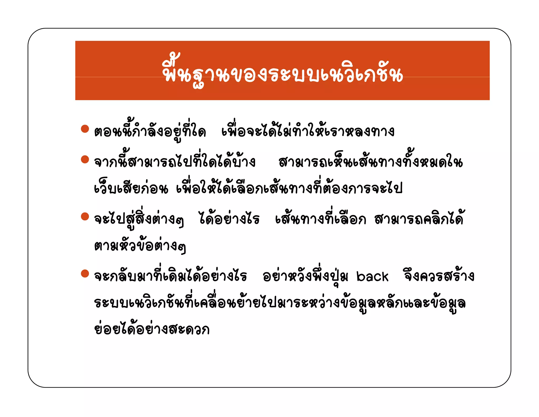 พื้นฐานของระบบเนวิเกชันพนฐานของระบบเนวเกชน
ตอนนี้กําลังอยที่ใด เพื่อจะไดไมทําใหเราหลงทางตอนนกาลงอยูทใด เพอจะไดไมทาใหเราหลงทาง
จากนี้สามารถไปที่ใดไดบาง สามารถเห็นเสนทางทั้งหมดใน
็ ี  ื่ ใ ไ  ื  ี่  ไปเว็บเสียกอน เพือใหไดเลือกเสนทางทีตองการจะไป
จะไปสูสิ่งตางๆ ไดอยางไร เสนทางที่เลือก สามารถคลิกได
ตามหัวขอตางๆ
จะกลับมาที่เดิมไดอยางไร อยาหวังพึ่งปุม back จึงควรสรางุ
ระบบเนวิเกชันที่เคลื่อนยายไปมาระหวางขอมูลหลักและขอมูล
ยอยไดอยางสะดวก
 
