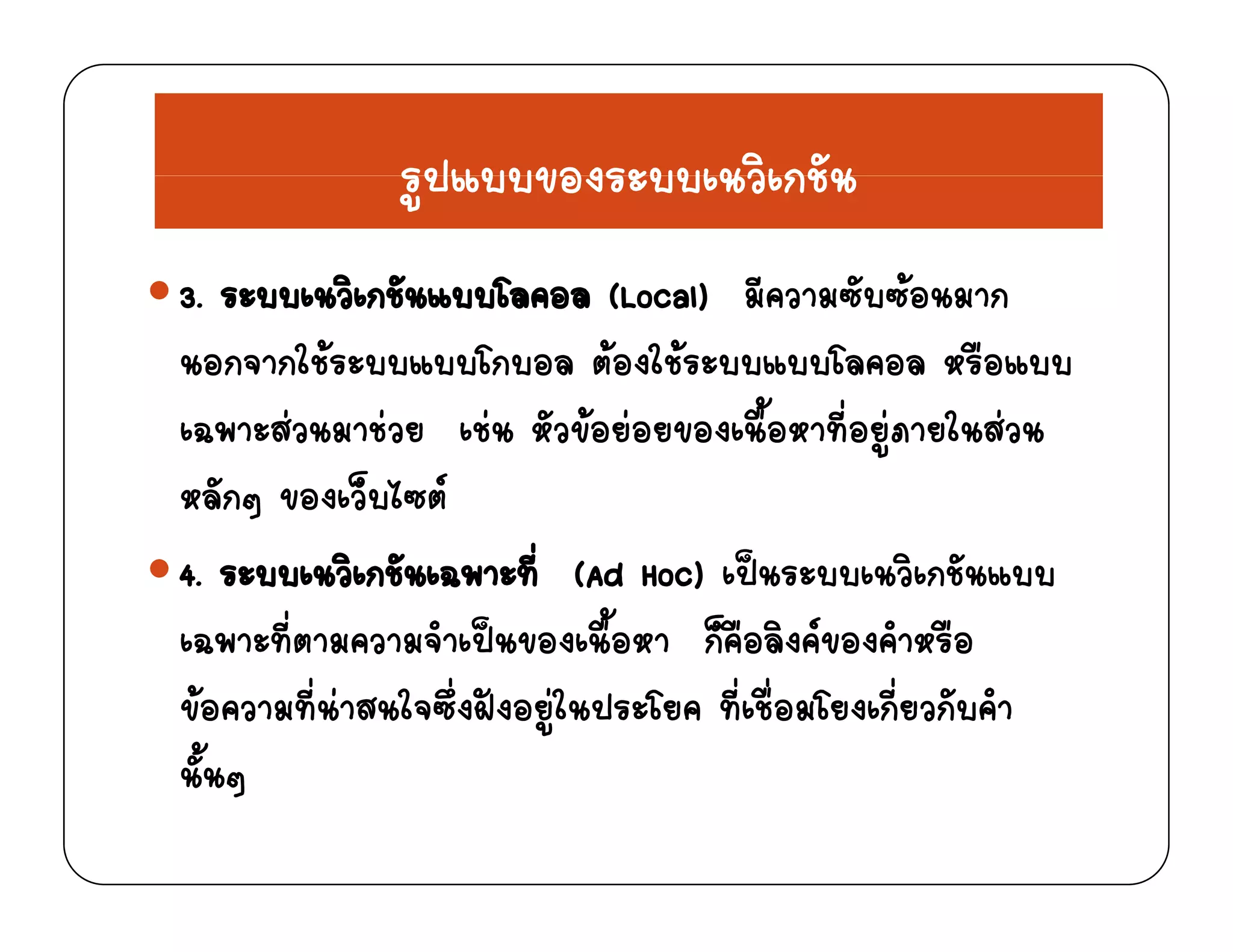 รปแบบของระบบเนวิเกชัน
3 ระบบเนวิเกชันแบบโลคอล (Local) มีความซับซอนมาก
รูปแบบของระบบเนวเกชน
3. ระบบเนวเกชนแบบโลคอล (Local) มความซบซอนมาก
นอกจากใชระบบแบบโกบอล ตองใชระบบแบบโลคอล หรือแบบ
   ั   ื้ ี่  ใ เฉพาะสวนมาชวย เชน หัวขอยอยของเนือหาทีอยูภายในสวน
หลักๆ ของเว็บไซต
4. ระบบเนวิเกชันเฉพาะที่ (Ad Hoc) เปนระบบเนวิเกชันแบบ
เฉพาะที่ตามความจําเปนของเนื้อหา ก็คือลิงคของคําหรือ
ขอความที่นาสนใจซึ่งฝงอยูในประโยค ที่เชื่อมโยงเกี่ยวกับคํา
นั้นๆนนๆ
 