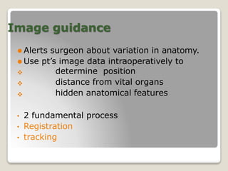 Image guidance
⚫ Alerts surgeon about variation in anatomy.
⚫ Use pt’s image data intraoperatively to



determine position
distance from vital organs
hidden anatomical features
• 2 fundamental process
• Registration
• tracking
 