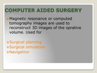 COMPUTER AIDED SURGERY
⚫Magnetic resonance or computed
tomography images are used to
reconstruct 3D images of the oprative
volume. Used for
Surgical planning
Surgical simulation
Navigation
 