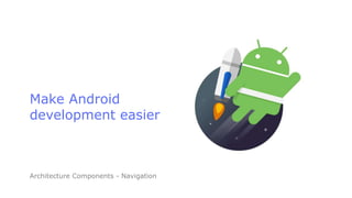 Make Android
development easier
Architecture Components - Navigation
 