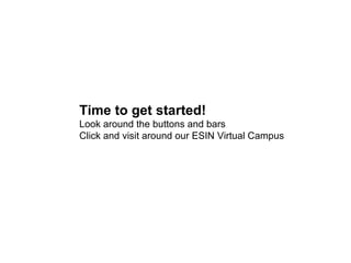 Time to get started! Look around the buttons and bars Click and visit around our ESIN Virtual Campus  