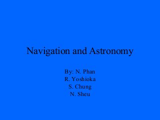 Navigation and Astronomy
By: N. Phan
R. Yoshioka
S. Chung
N. Sheu
 