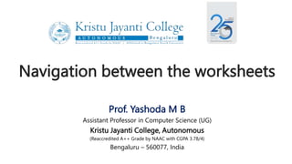 Navigation between the worksheets
Prof. Yashoda M B
Assistant Professor in Computer Science (UG)
Kristu Jayanti College, Autonomous
(Reaccredited A++ Grade by NAAC with CGPA 3.78/4)
Bengaluru – 560077, India
 