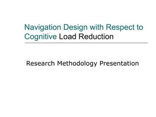 Navigation Design with Respect to Cognitive  Load Reduction Research Methodology Presentation 