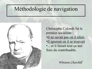 Méthodologie de navigation


             Christophe Colomb fut le
             premier socialiste :
             •Il ne savait pas où il allait,
             •Il ignorait où il se trouvait
             •... et il faisait tout ça aux
             frais du contribuable.


                      Winston Churchill
 