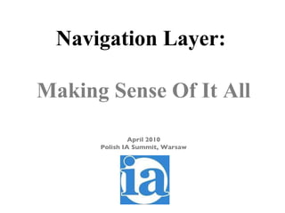Navigation Layer:  Making Sense Of It All April 2010 Polish IA Summit, Warsaw 