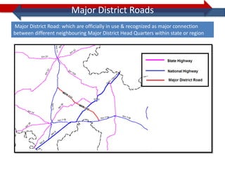 Major District Roads
Major District Road: which are officially in use & recognized as major connection
between different neighbouring Major District Head Quarters within state or region
 