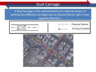 Dual Carriage
    A Dual Carriage is the representation of a road, by means of
splitting two different Carriages due to physical barrier split in two
                         opposite direction.
 