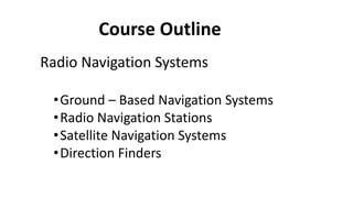 Course Outline
Radio Navigation Systems
•Ground – Based Navigation Systems
•Radio Navigation Stations
•Satellite Navigation Systems
•Direction Finders
 