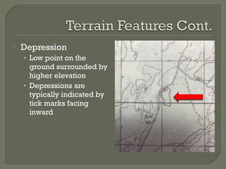 Depression
• Low point on the
ground surrounded by
higher elevation
• Depressions are
typically indicated by
tick marks facing
inward
 