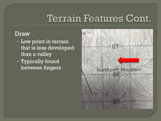  Draw
• Low point in terrain
that is less developed
than a valley
• Typically found
between fingers
 